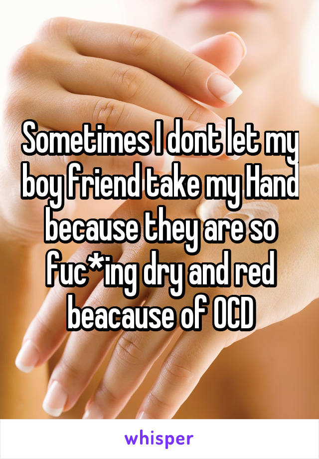 Sometimes I dont let my boy friend take my Hand because they are so fuc*ing dry and red beacause of OCD