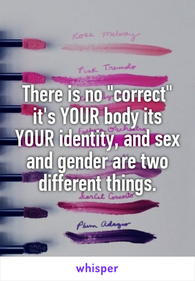 There is no "correct" it's YOUR body its YOUR identity, and sex and gender are two different things.