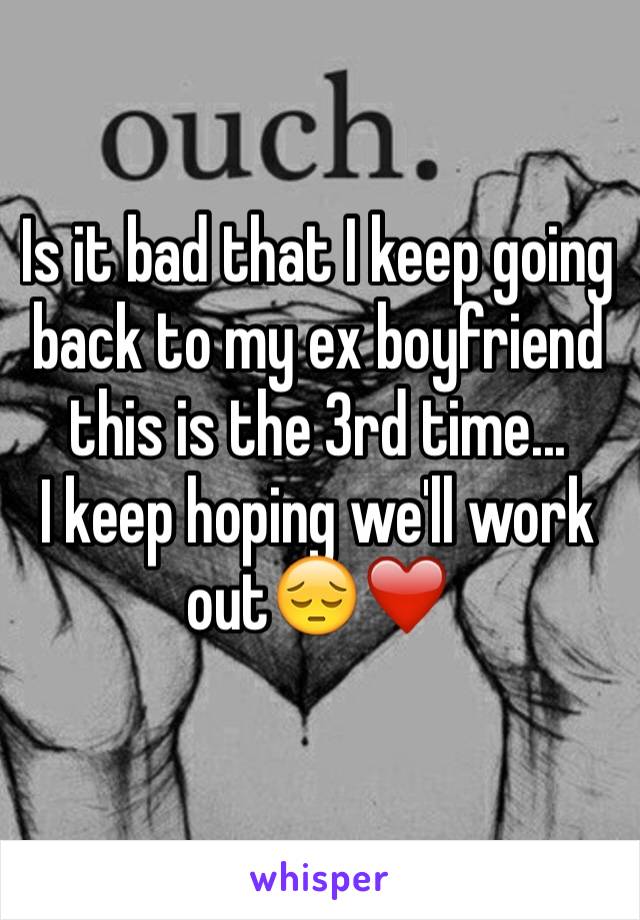 Is it bad that I keep going back to my ex boyfriend this is the 3rd time...
I keep hoping we'll work out😔❤️