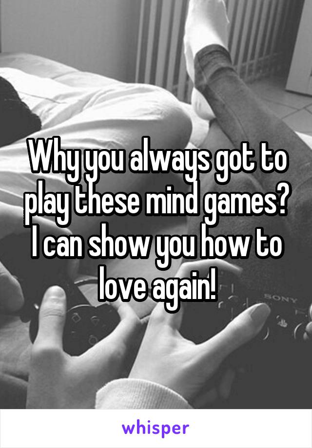 Why you always got to play these mind games? I can show you how to love again!