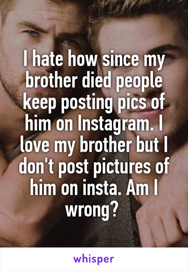 I hate how since my brother died people keep posting pics of him on Instagram. I love my brother but I don't post pictures of him on insta. Am I wrong? 