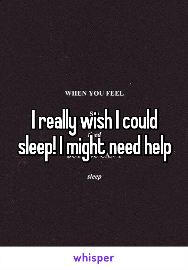 I really wish I could sleep! I might need help