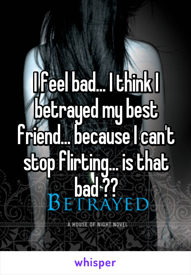 I feel bad... I think I betrayed my best friend... because I can't stop flirting... is that bad ??