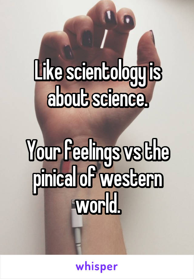 Like scientology is about science.

Your feelings vs the pinical of western world.