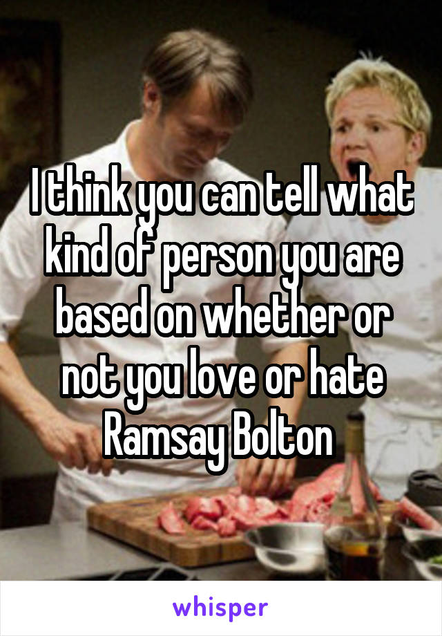 I think you can tell what kind of person you are based on whether or not you love or hate Ramsay Bolton 