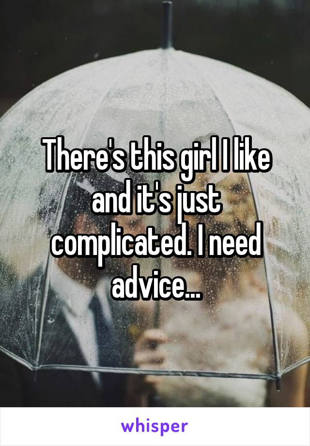 There's this girl I like and it's just complicated. I need advice...