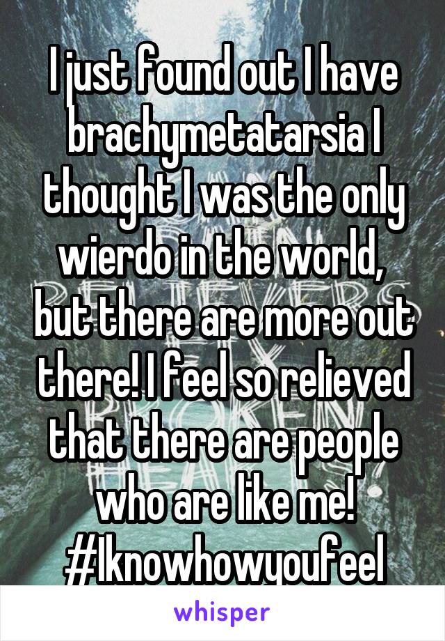 I just found out I have brachymetatarsia I thought I was the only wierdo in the world,  but there are more out there! I feel so relieved that there are people who are like me! #Iknowhowyoufeel