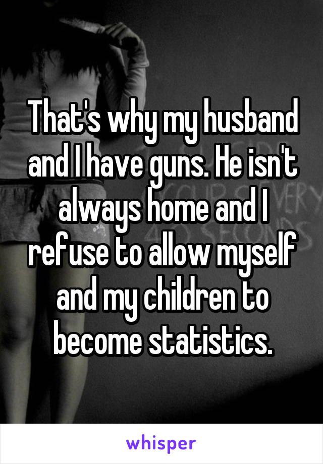 That's why my husband and I have guns. He isn't always home and I refuse to allow myself and my children to become statistics.