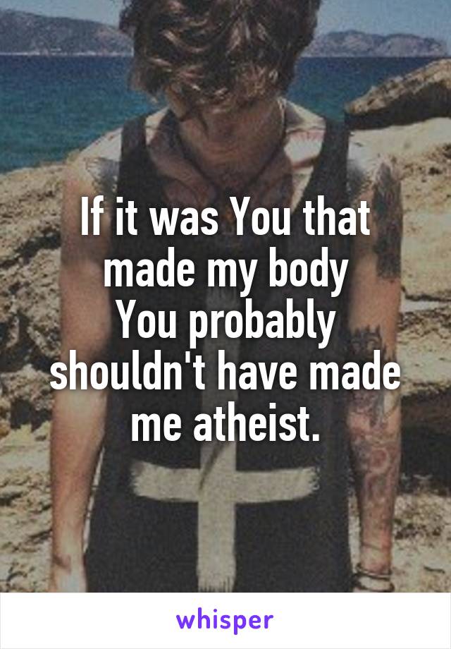 If it was You that made my body
You probably shouldn't have made me atheist.