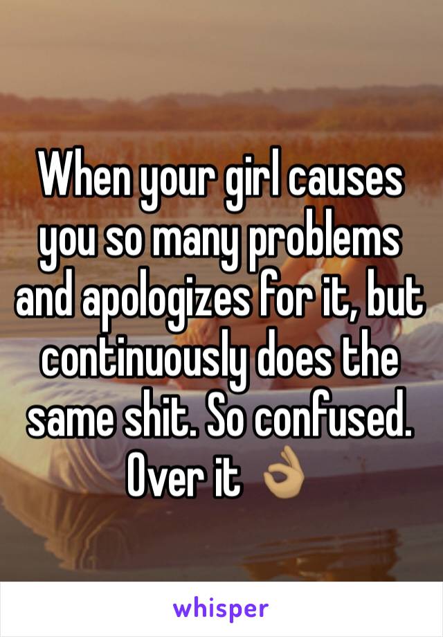 When your girl causes you so many problems and apologizes for it, but continuously does the same shit. So confused. Over it 👌🏽