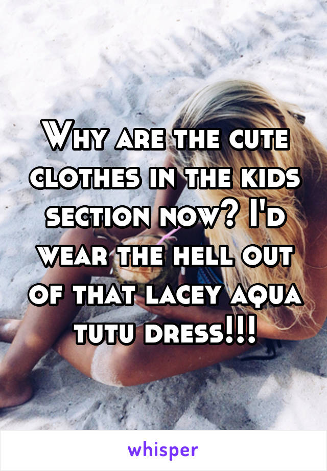 Why are the cute clothes in the kids section now? I'd wear the hell out of that lacey aqua tutu dress!!!