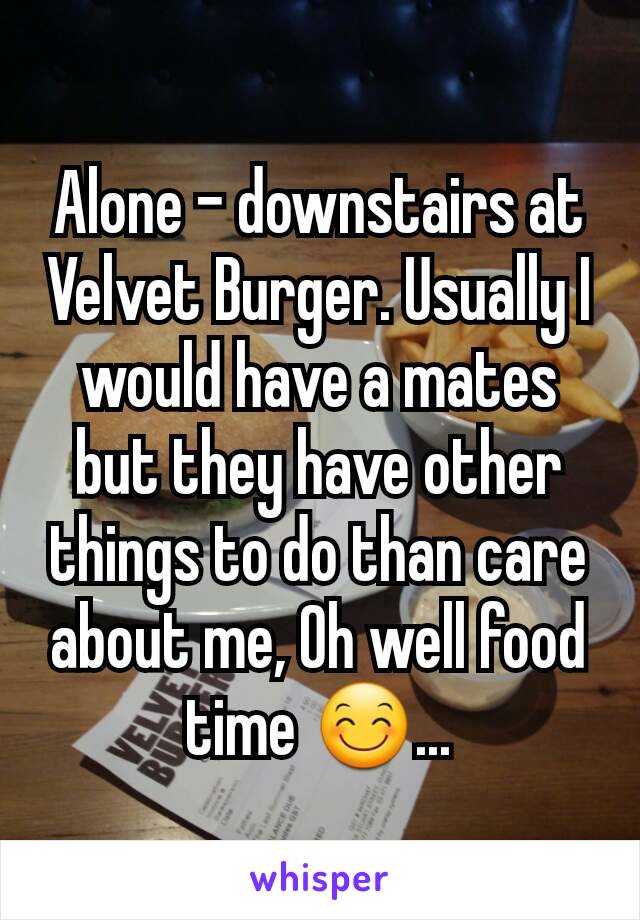 Alone - downstairs at Velvet Burger. Usually I would have a mates but they have other things to do than care about me, Oh well food time 😊...