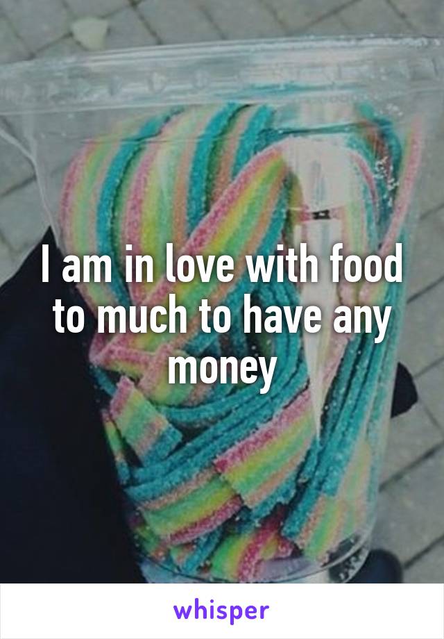 I am in love with food to much to have any money