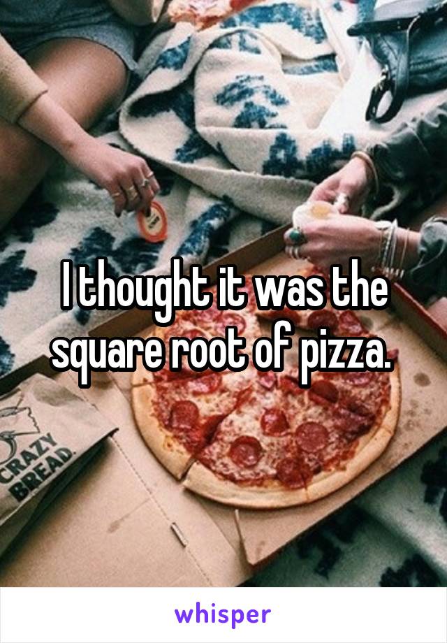 I thought it was the square root of pizza. 