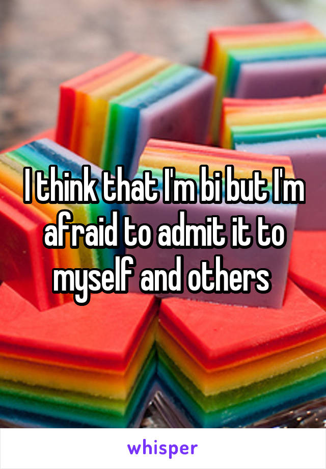 I think that I'm bi but I'm afraid to admit it to myself and others 