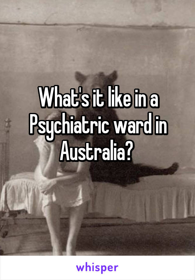 What's it like in a Psychiatric ward in Australia? 
