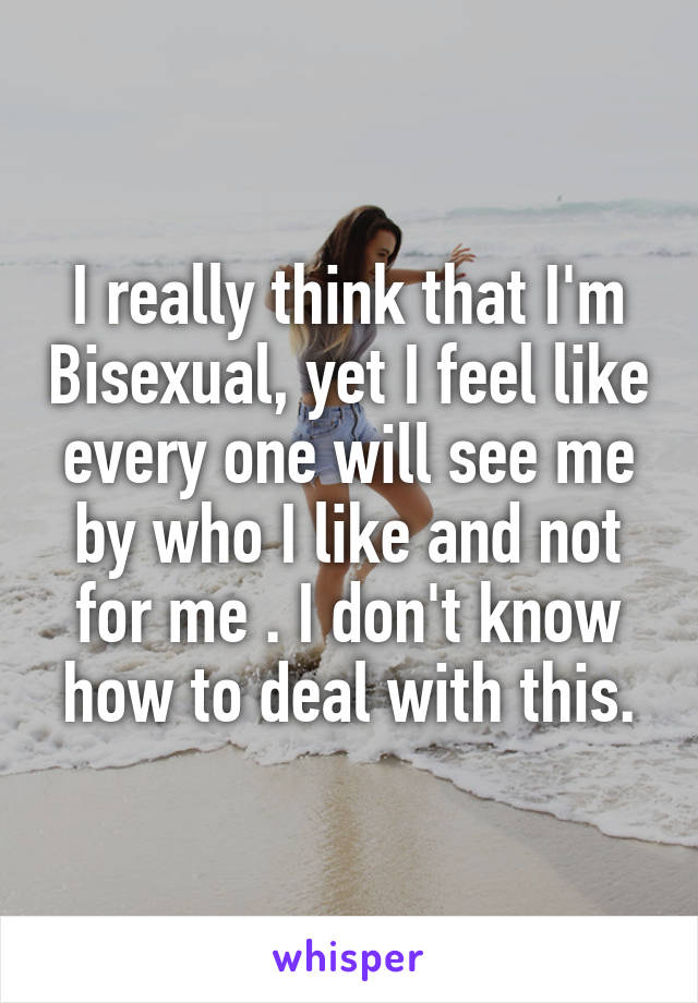 I really think that I'm Bisexual, yet I feel like every one will see me by who I like and not for me . I don't know how to deal with this.