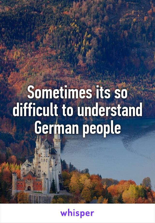 Sometimes its so difficult to understand German people