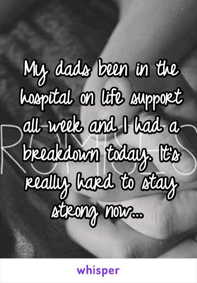 My dads been in the hospital on life support all week and I had a breakdown today. It's really hard to stay strong now... 