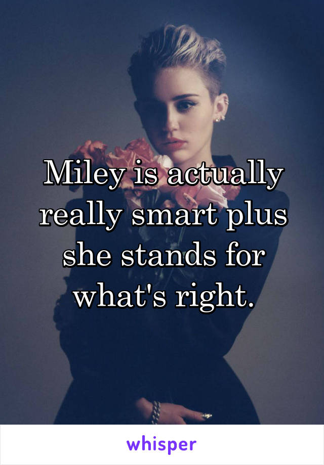 Miley is actually really smart plus she stands for what's right.