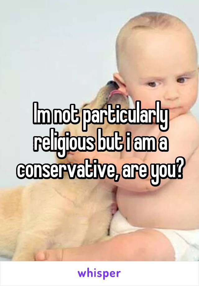 Im not particularly religious but i am a conservative, are you?