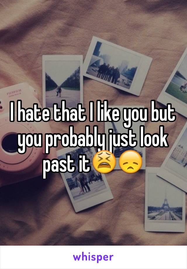 I hate that I like you but you probably just look past it😫😞