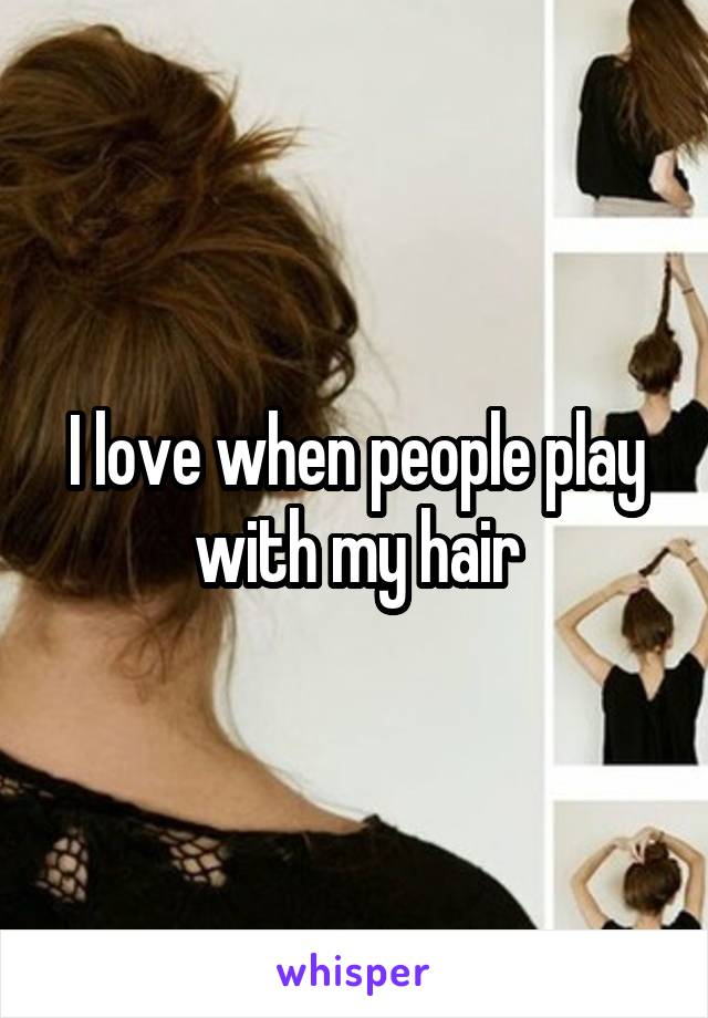 I love when people play with my hair