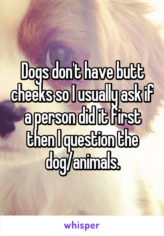 Dogs don't have butt cheeks so I usually ask if a person did it first then I question the dog/animals.