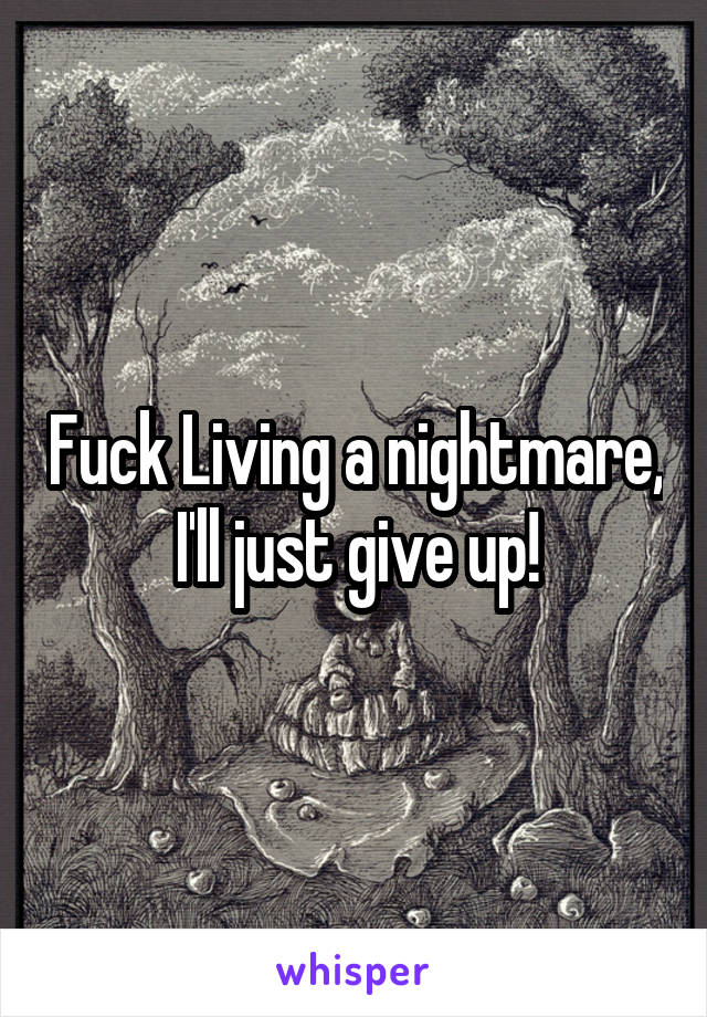 Fuck Living a nightmare, I'll just give up!