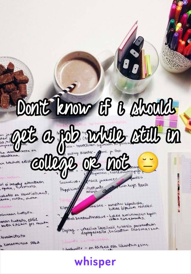 Don't know if i should get a job while still in college or not 😔