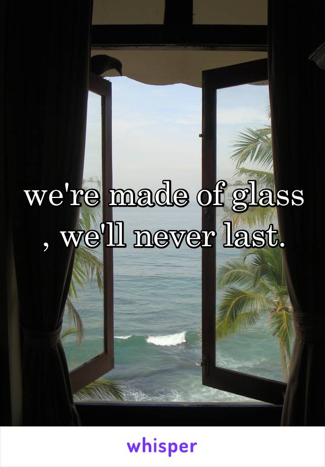 we're made of glass , we'll never last.
