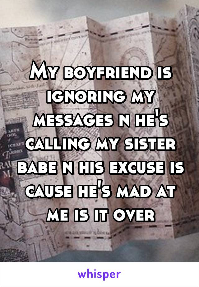 My boyfriend is ignoring my messages n he's calling my sister babe n his excuse is cause he's mad at me is it over