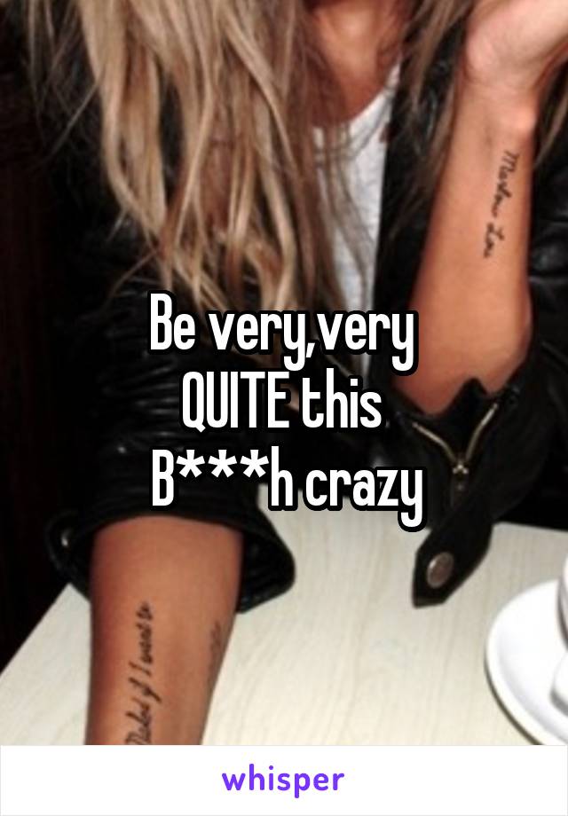 Be very,very 
QUITE this 
B***h crazy