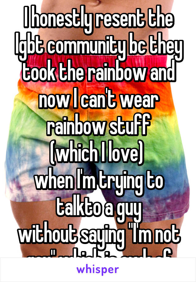 I honestly resent the lgbt community bc they took the rainbow and now I can't wear rainbow stuff
(which I love) 
when I'm trying to talkto a guy
without saying "I'm not gay" which is awk af