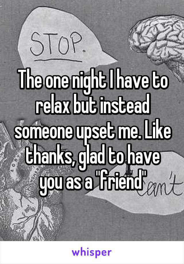 The one night I have to relax but instead someone upset me. Like thanks, glad to have you as a "friend"