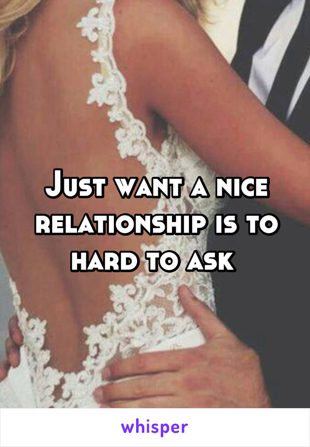 Just want a nice relationship is to hard to ask 