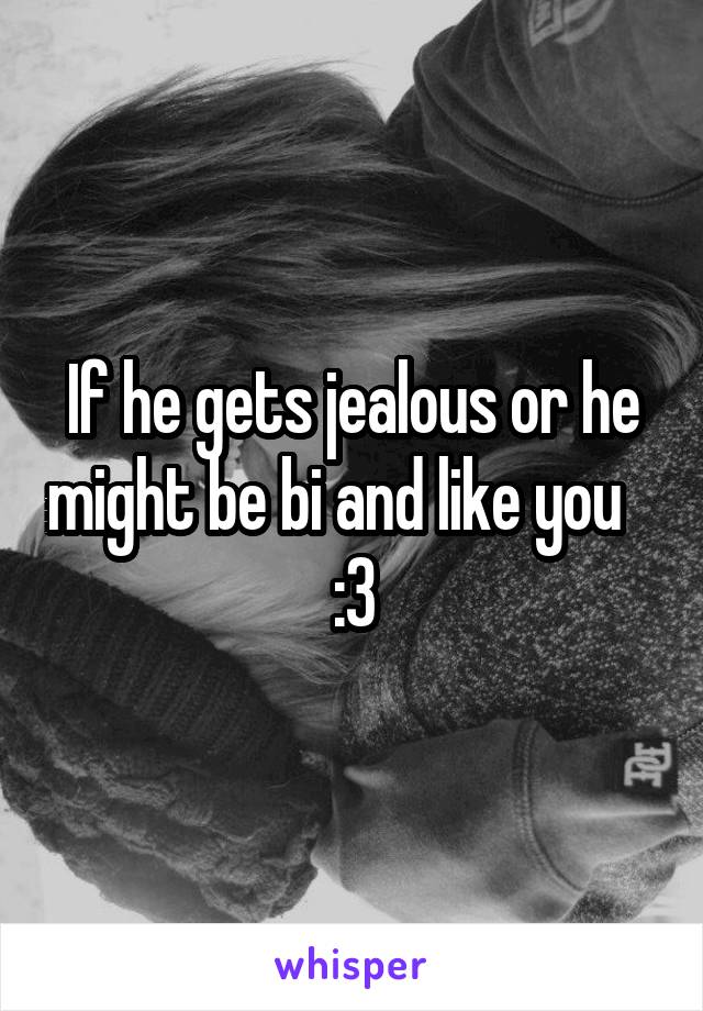 If he gets jealous or he might be bi and like you   
:3