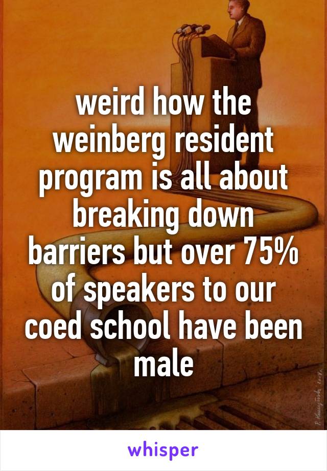 weird how the weinberg resident program is all about breaking down barriers but over 75% of speakers to our coed school have been male