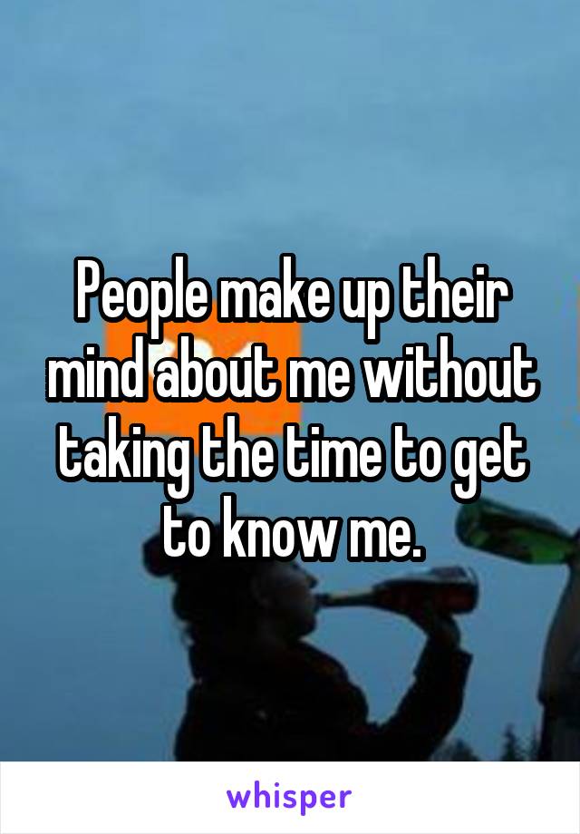 People make up their mind about me without taking the time to get to know me.