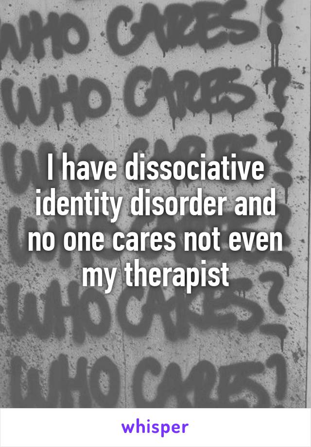 I have dissociative identity disorder and no one cares not even my therapist