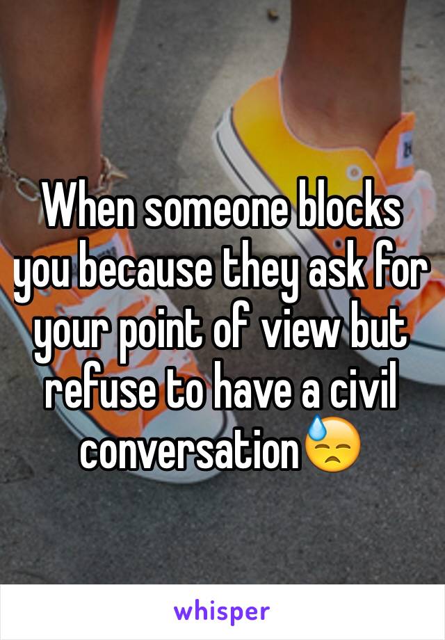 When someone blocks you because they ask for your point of view but refuse to have a civil conversation😓