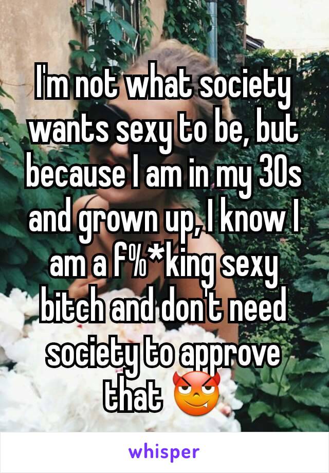 I'm not what society wants sexy to be, but because I am in my 30s and grown up, I know I am a f%*king sexy bitch and don't need society to approve that 😈