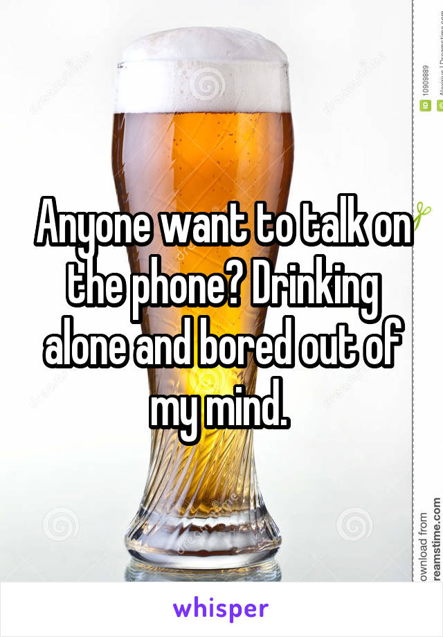 Anyone want to talk on the phone? Drinking alone and bored out of my mind. 