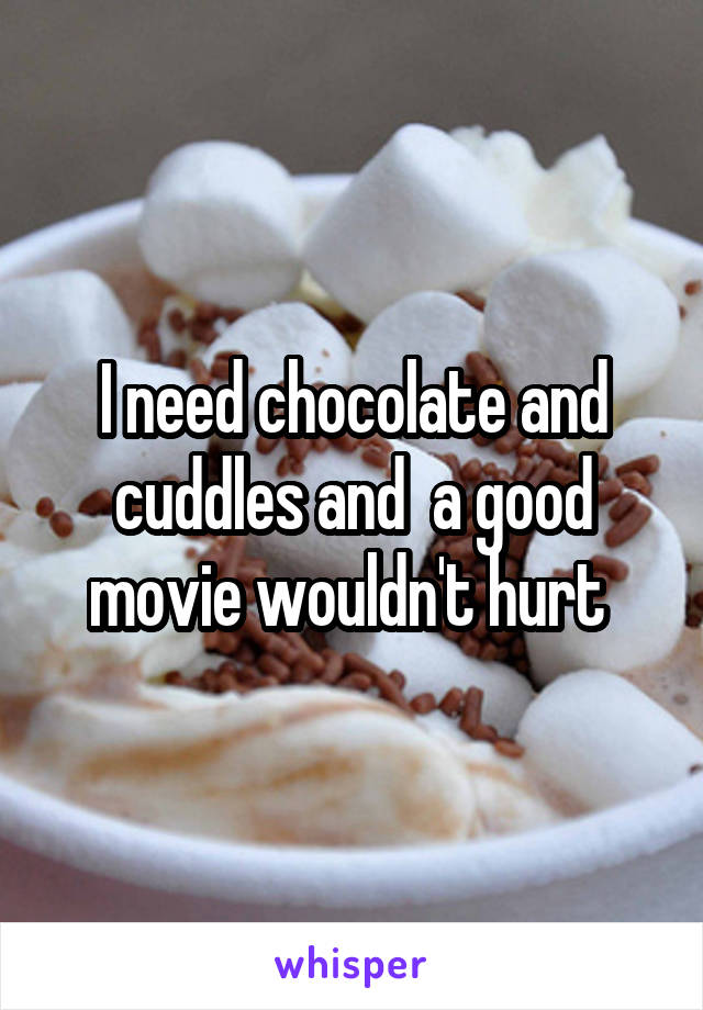 I need chocolate and cuddles and  a good movie wouldn't hurt 