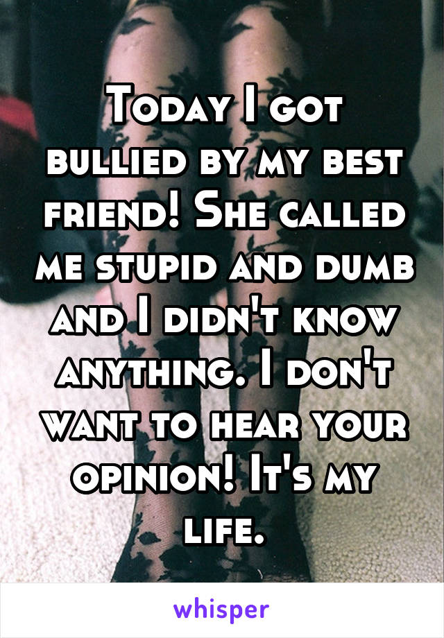 Today I got bullied by my best friend! She called me stupid and dumb and I didn't know anything. I don't want to hear your opinion! It's my life.