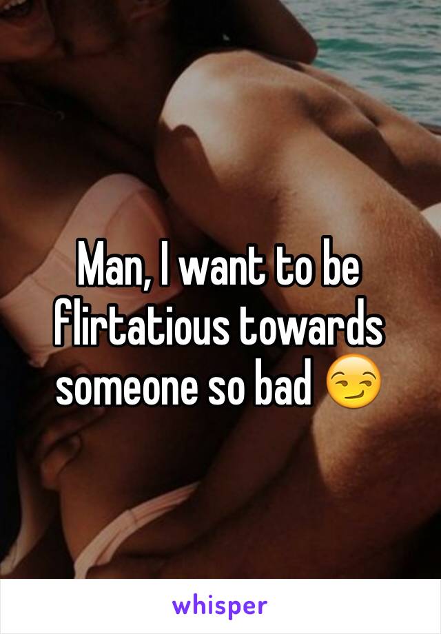 Man, I want to be flirtatious towards someone so bad 😏