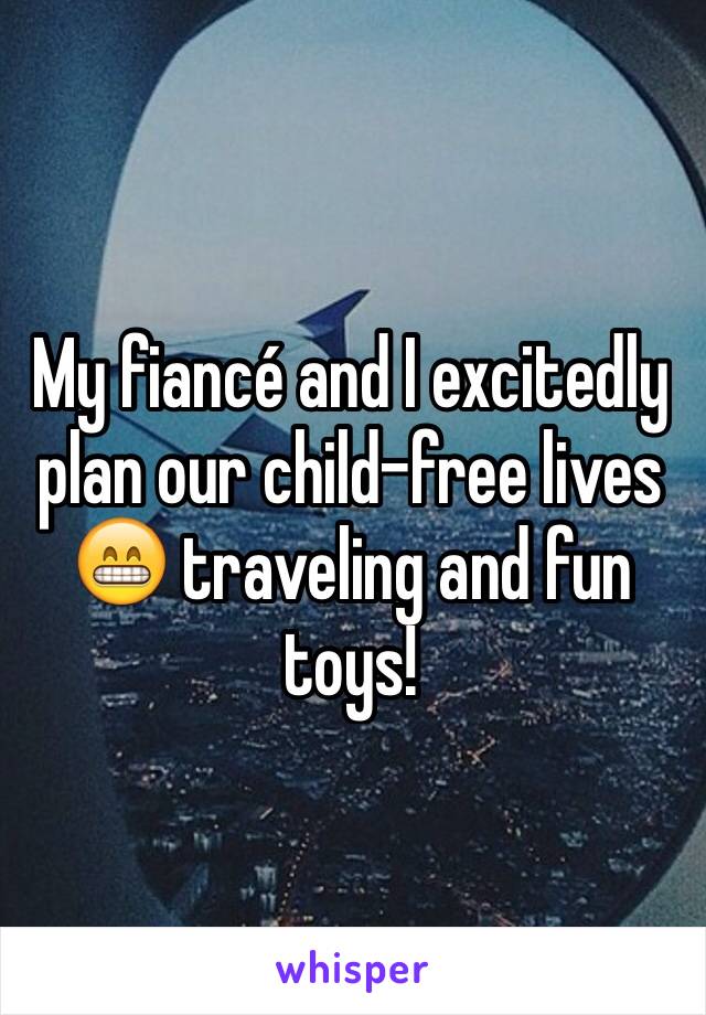 My fiancé and I excitedly plan our child-free lives 😁 traveling and fun toys! 