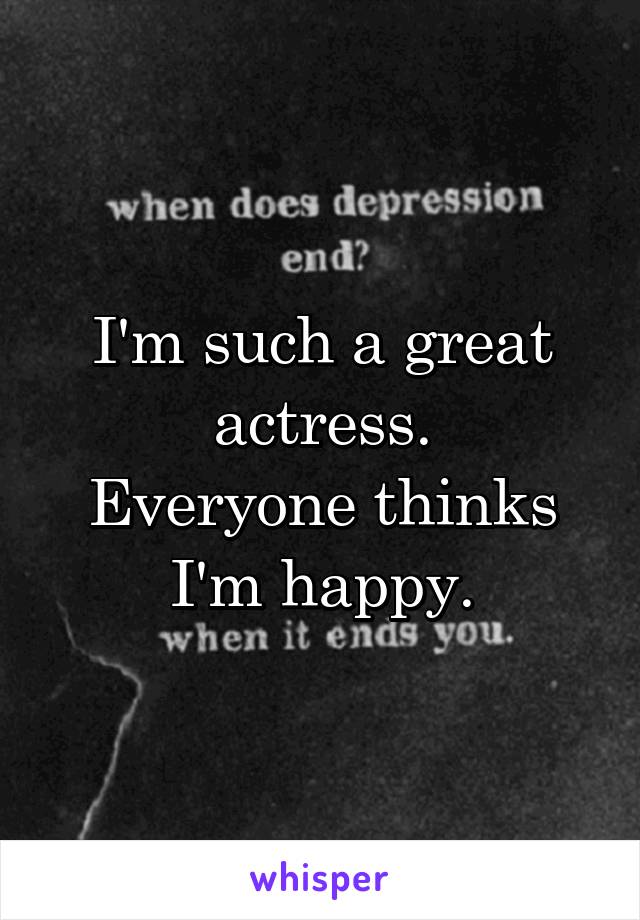 I'm such a great actress.
Everyone thinks I'm happy.