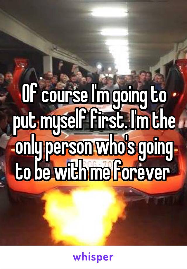 Of course I'm going to put myself first. I'm the only person who's going to be with me forever 