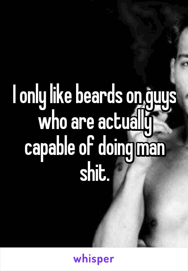 I only like beards on guys who are actually capable of doing man shit.